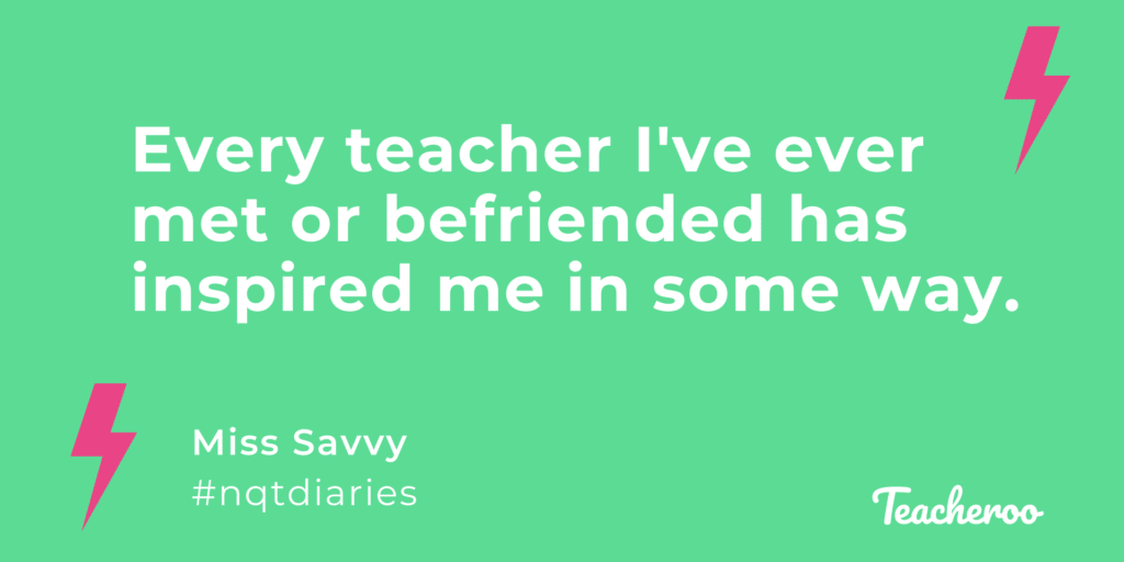 A quote from NQT Miss Savvy - Every teacher I've ever met has inspired me.
